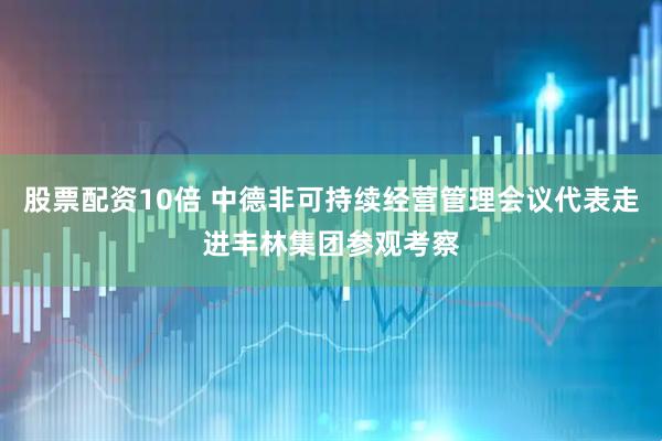 股票配资10倍 中德非可持续经营管理会议代表走进丰林集团参观考察