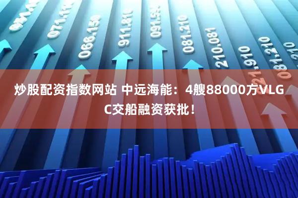 炒股配资指数网站 中远海能：4艘88000方VLGC交船融资获批！