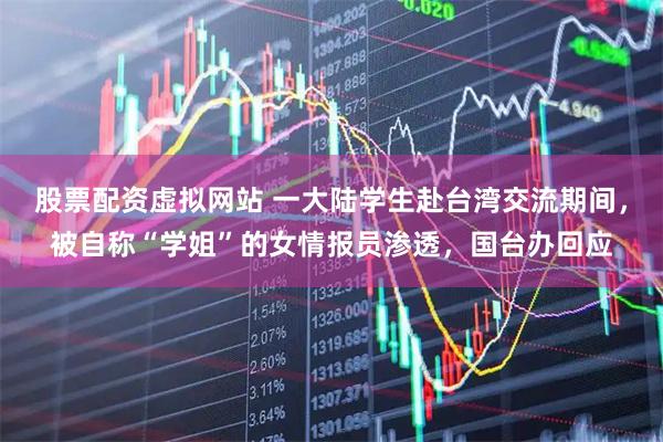 股票配资虚拟网站 一大陆学生赴台湾交流期间，被自称“学姐”的女情报员渗透，国台办回应