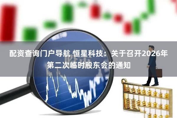 配资查询门户导航 恒星科技：关于召开2026年第二次临时股东会的通知